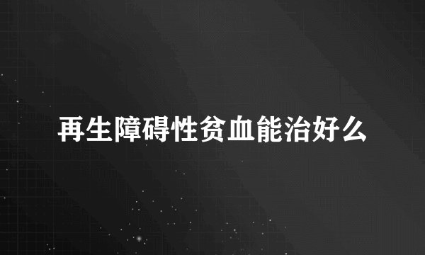 再生障碍性贫血能治好么
