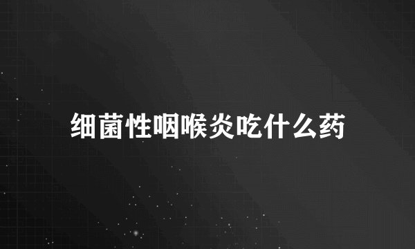 细菌性咽喉炎吃什么药