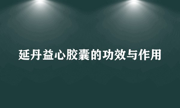 延丹益心胶囊的功效与作用