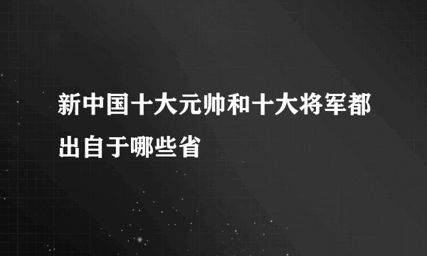 新中国十大元帅和十大将军都出自于哪些省