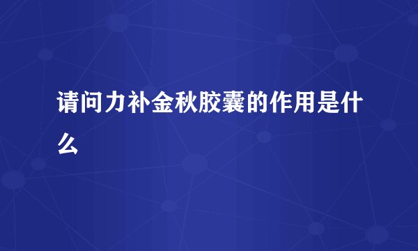 请问力补金秋胶囊的作用是什么