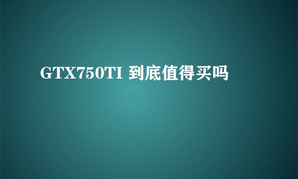 GTX750TI 到底值得买吗