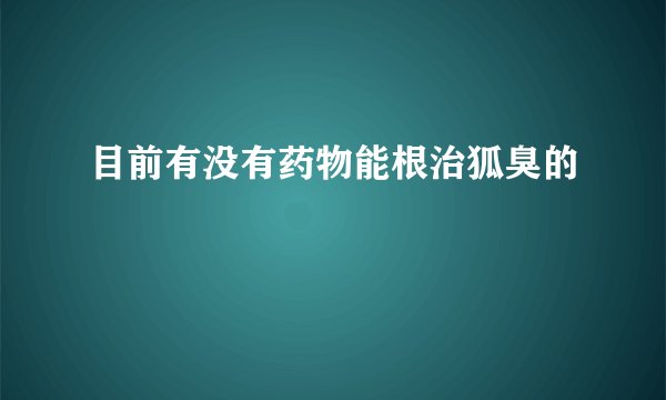 目前有没有药物能根治狐臭的