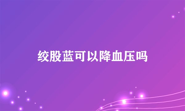 绞股蓝可以降血压吗