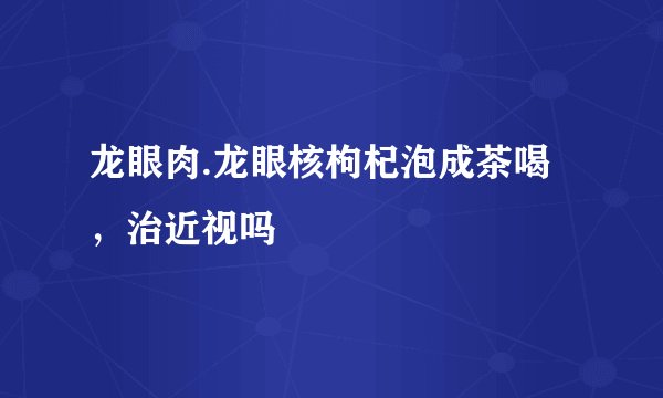 龙眼肉.龙眼核枸杞泡成茶喝，治近视吗