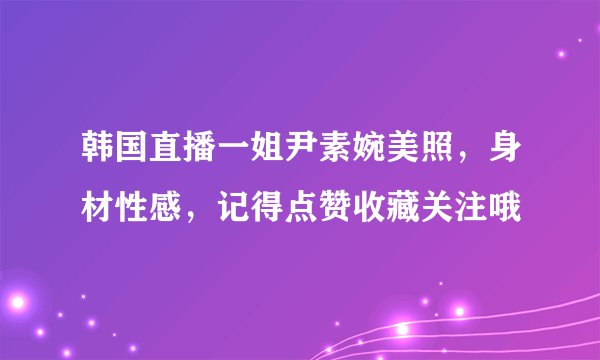 韩国直播一姐尹素婉美照，身材性感，记得点赞收藏关注哦