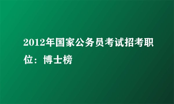 2012年国家公务员考试招考职位：博士榜