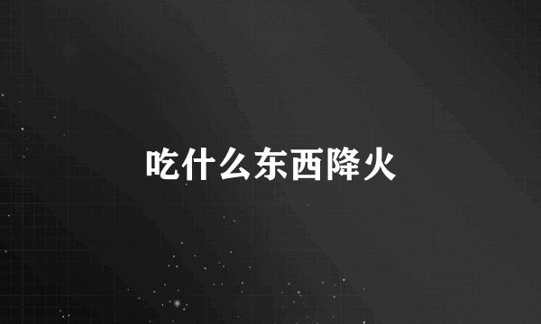 吃什么东西降火