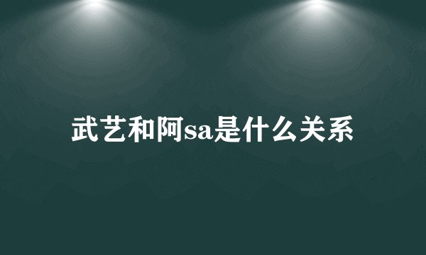 武艺和阿sa是什么关系