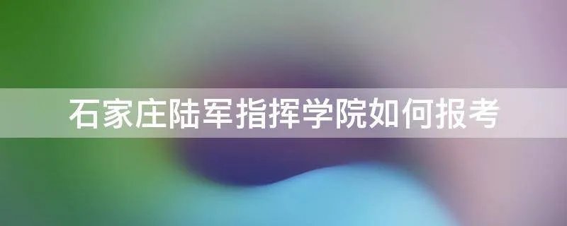 石家庄陆军指挥学院如何报考