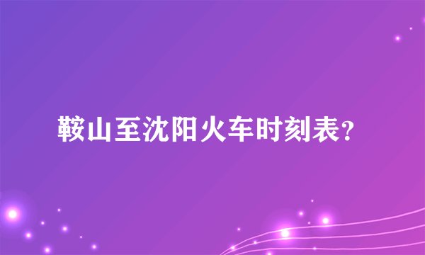 鞍山至沈阳火车时刻表？