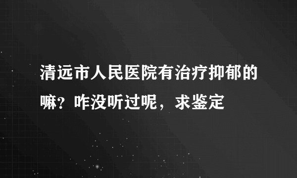 清远市人民医院有治疗抑郁的嘛?咋没听过呢,求鉴定