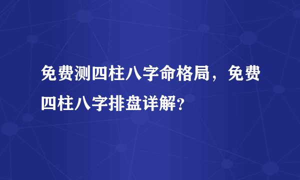 免费测四柱八字命格局，免费四柱八字排盘详解？