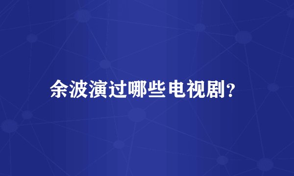 余波演过哪些电视剧？