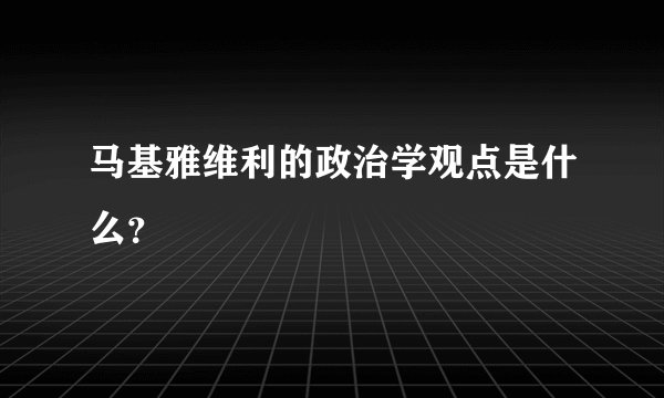马基雅维利的政治学观点是什么？