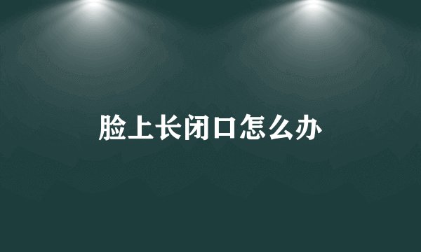 脸上长闭口怎么办