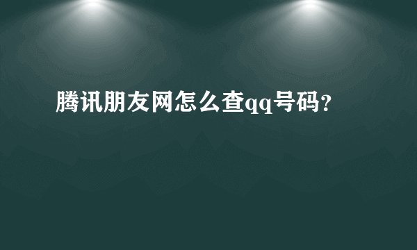 腾讯朋友网怎么查qq号码？