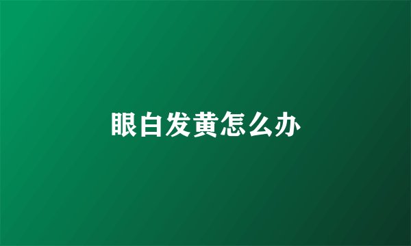 眼白发黄怎么办
