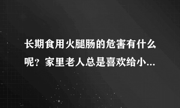 长期食用火腿肠的危害有什么呢？家里老人总是喜欢给小孩子买火...