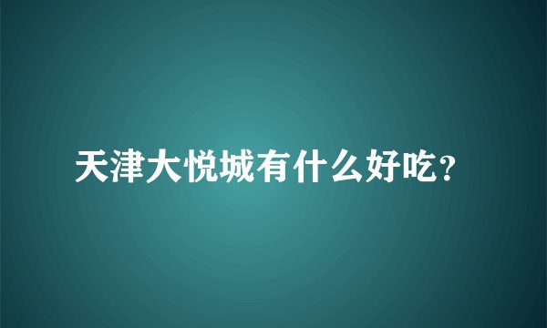 天津大悦城有什么好吃？