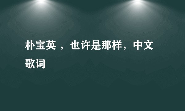 朴宝英 ,也许是那样,中文歌词