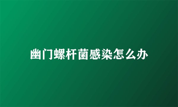 幽门螺杆菌感染怎么办