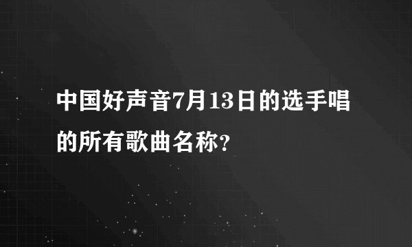 中国好声音7月13日的选手唱的所有歌曲名称？