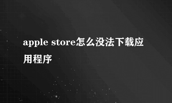 apple store怎么没法下载应用程序