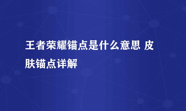 王者荣耀锚点是什么意思 皮肤锚点详解