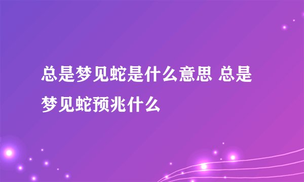 总是梦见蛇是什么意思 总是梦见蛇预兆什么