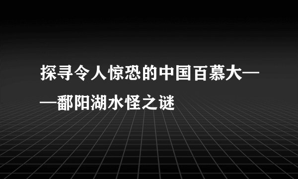 探寻令人惊恐的中国百慕大——鄱阳湖水怪之谜