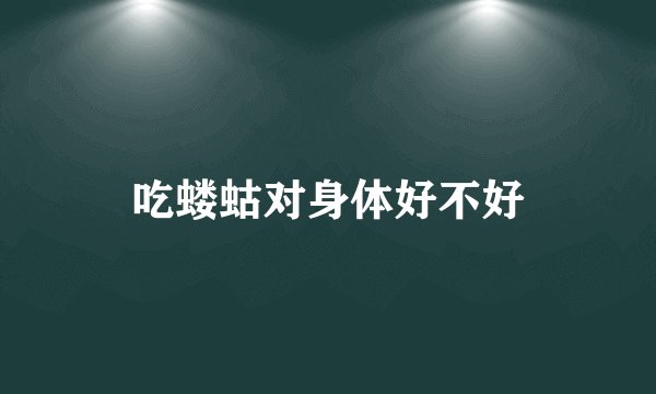吃蝼蛄对身体好不好
