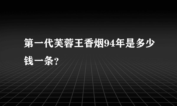 第一代芙蓉王香烟94年是多少钱一条？