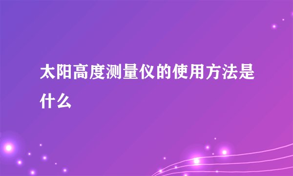 太阳高度测量仪的使用方法是什么