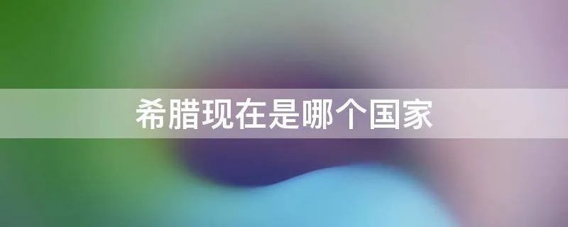 希腊现在是哪个国家