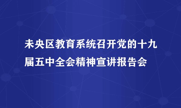 未央区教育系统召开党的十九届五中全会精神宣讲报告会