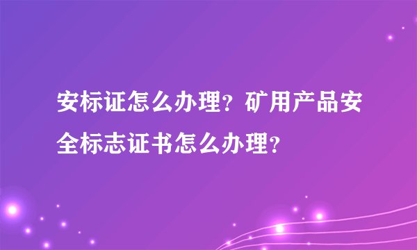 安标证怎么办理？矿用产品安全标志证书怎么办理？