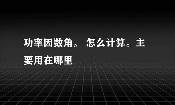 功率因数角。 怎么计算。主要用在哪里