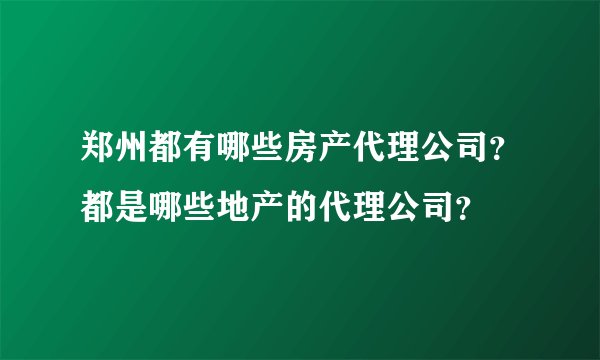 郑州都有哪些房产代理公司？都是哪些地产的代理公司？