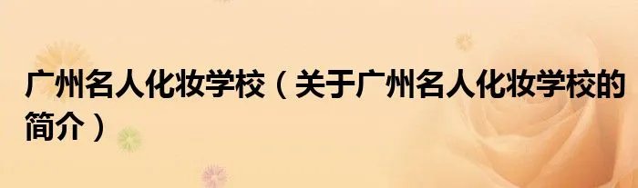 广州名人化妆学校（关于广州名人化妆学校的简介）