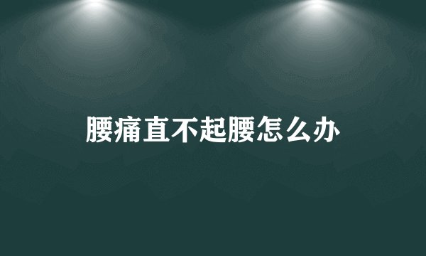 腰痛直不起腰怎么办
