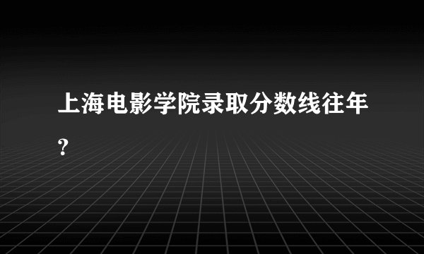 上海电影学院录取分数线往年？