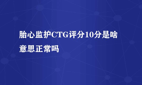 胎心监护CTG评分10分是啥意思正常吗