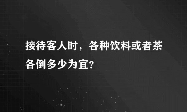 接待客人时，各种饮料或者茶各倒多少为宜？