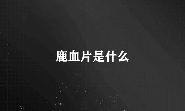 鹿血片是什么
