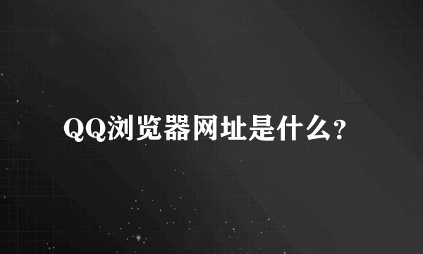 QQ浏览器网址是什么？
