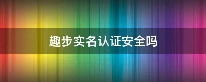 趣步实名认证安全吗