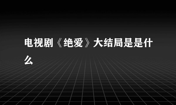 电视剧《绝爱》大结局是是什么