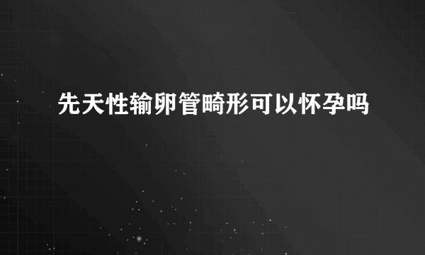 先天性输卵管畸形可以怀孕吗
