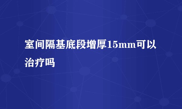室间隔基底段增厚15mm可以治疗吗